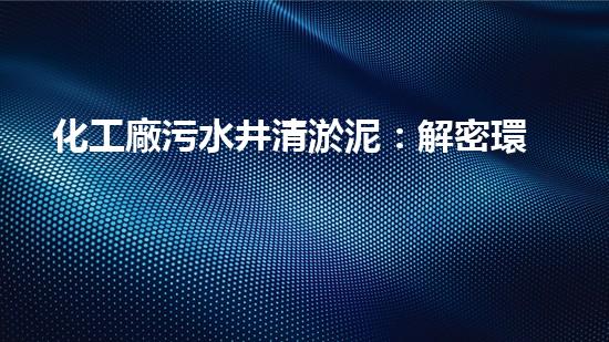 化工廠污水井清淤泥：解密環(huán)保奇跡，揭秘神奇的凈化步驟！